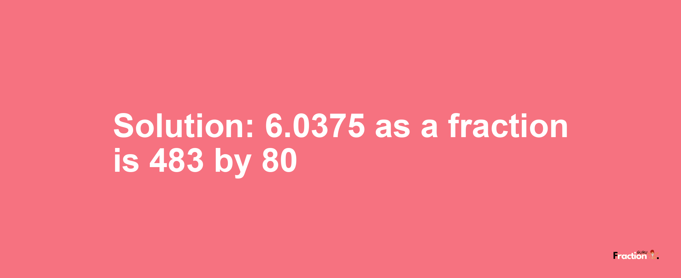 Solution:6.0375 as a fraction is 483/80